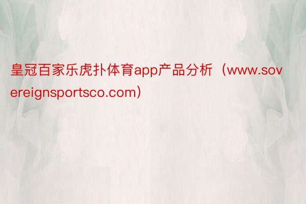 皇冠百家乐虎扑体育app产品分析（www.sovereignsportsco.com）