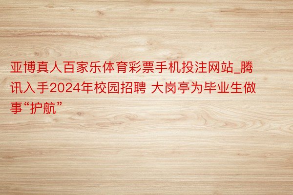 亚博真人百家乐体育彩票手机投注网站_腾讯入手2024年校园招聘 大岗亭为毕业生做事“护航”