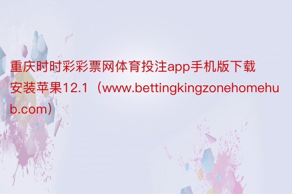 重庆时时彩彩票网体育投注app手机版下载安装苹果12.1（www.bettingkingzonehomehub.com）