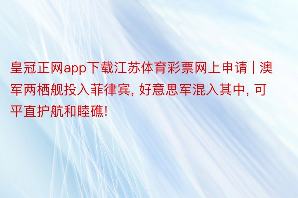 皇冠正网app下载江苏体育彩票网上申请 | 澳军两栖舰投入菲律宾, 好意思军混入其中, 可平直护航和睦礁!