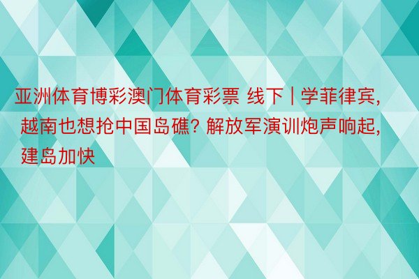 亚洲体育博彩澳门体育彩票 线下 | 学菲律宾, 越南也想抢中国岛礁? 解放军演训炮声响起, 建岛加快