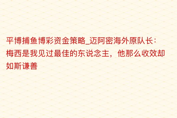 平博捕鱼博彩资金策略_迈阿密海外原队长:梅西是我见过最佳的东说念主,他那么收效却如斯谦善