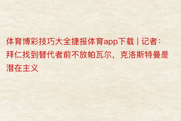 体育博彩技巧大全捷报体育app下载 | 记者：拜仁找到替代者前不放帕瓦尔，克洛斯特曼是潜在主义