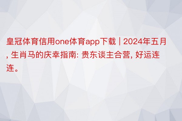 皇冠体育信用one体育app下载 | 2024年五月, 生肖马的庆幸指南: 贵东谈主合营, 好运连连。