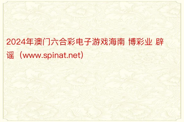 2024年澳门六合彩电子游戏海南 博彩业 辟谣(www.spinat.net)