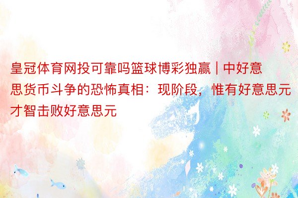 皇冠体育网投可靠吗篮球博彩独赢 | 中好意思货币斗争的恐怖真相:现阶段,惟有好意思元才智击败好意思元