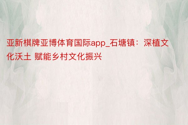 亚新棋牌亚博体育国际app_石塘镇:深植文化沃土 赋能乡村文化振兴