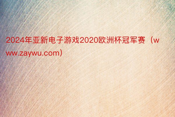 2024年亚新电子游戏2020欧洲杯冠军赛(www.zaywu.com)