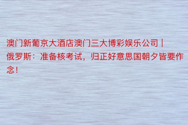 澳门新葡京大酒店澳门三大博彩娱乐公司 | 俄罗斯:准备核考试,归正好意思国朝夕皆要作念!