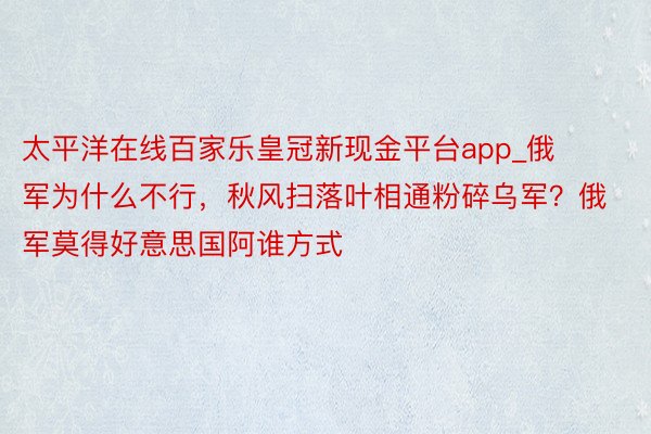 太平洋在线百家乐皇冠新现金平台app_俄军为什么不行,秋风扫落叶相通粉碎乌军?俄军莫得好意思国阿谁方式