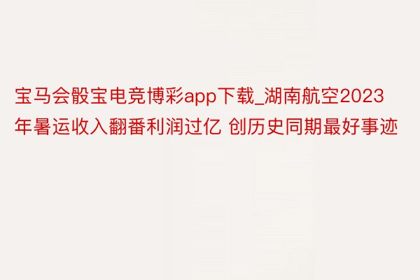宝马会骰宝电竞博彩app下载_湖南航空2023年暑运收入翻番利润过亿 创历史同期最好事迹