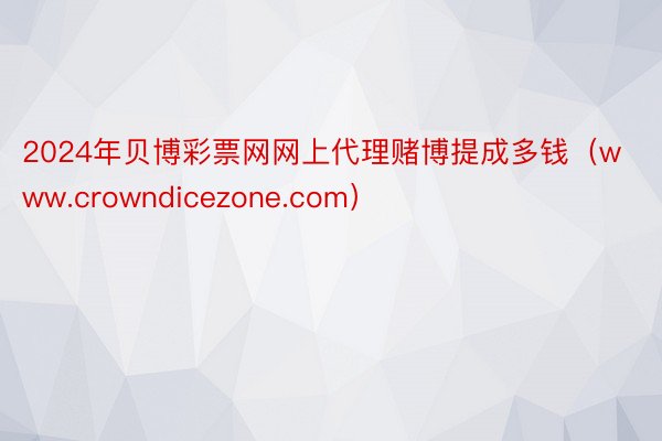 2024年贝博彩票网网上代理赌博提成多钱(www.crowndicezone.com)