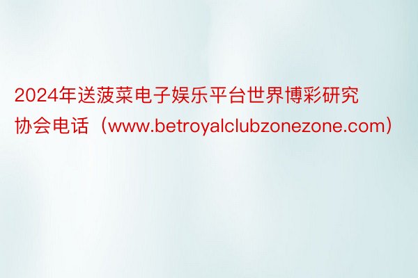 2024年送菠菜电子娱乐平台世界博彩研究协会电话(www.betroyalclubzonezone.com)