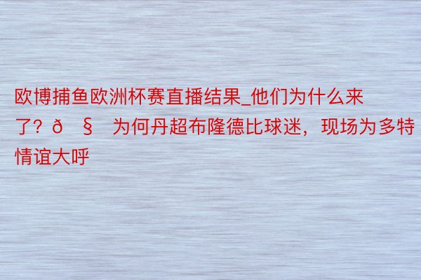 欧博捕鱼欧洲杯赛直播结果_他们为什么来了?🧐为何丹超布隆德比球迷,现场为多特情谊大呼