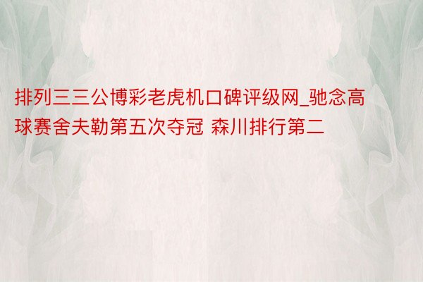 排列三三公博彩老虎机口碑评级网_驰念高球赛舍夫勒第五次夺冠 森川排行第二