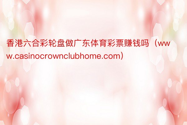 香港六合彩轮盘做广东体育彩票赚钱吗(www.casinocrownclubhome.com)