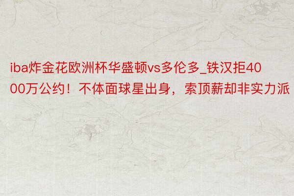 iba炸金花欧洲杯华盛顿vs多伦多_铁汉拒4000万公约!不体面球星出身,索顶薪却非实力派