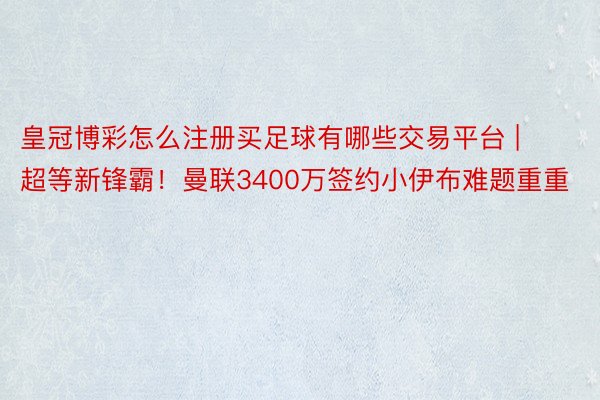 皇冠博彩怎么注册买足球有哪些交易平台 | 超等新锋霸!曼联3400万签约小伊布难题重重