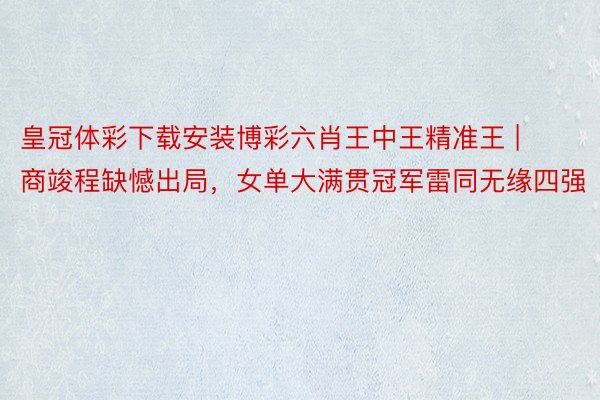 皇冠体彩下载安装博彩六肖王中王精准王 | 商竣程缺憾出局,女单大满贯冠军雷同无缘四强