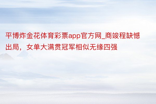 平博炸金花体育彩票app官方网_商竣程缺憾出局,女单大满贯冠军相似无缘四强