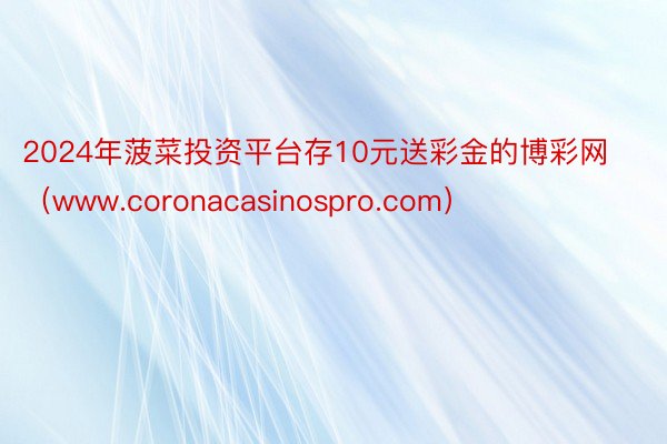 2024年菠菜投资平台存10元送彩金的博彩网(www.coronacasinospro.com)