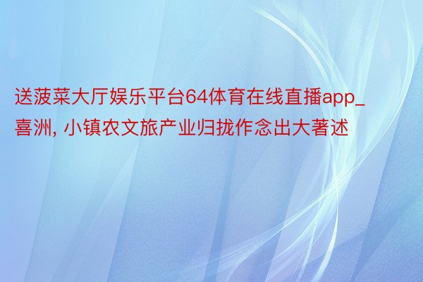 送菠菜大厅娱乐平台64体育在线直播app_喜洲, 小镇农文旅产业归拢作念出大著述