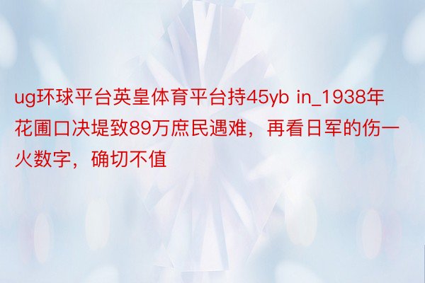 ug环球平台英皇体育平台持45yb in_1938年花圃口决堤致89万庶民遇难，再看日军的伤一火数字，确切不值