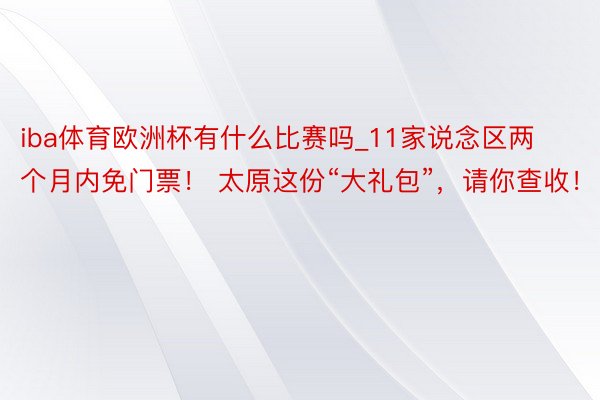 iba体育欧洲杯有什么比赛吗_11家说念区两个月内免门票! 太原这份“大礼包”,请你查收!
