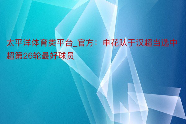 太平洋体育类平台_官方:申花队于汉超当选中超第26轮最好球员