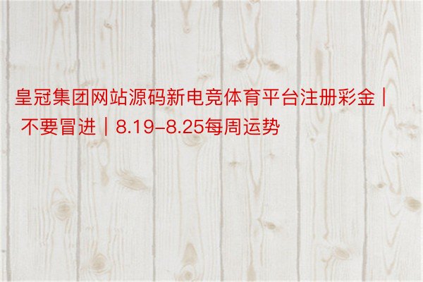 皇冠集团网站源码新电竞体育平台注册彩金 | 不要冒进|8.19-8.25每周运势