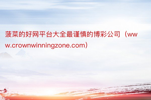 菠菜的好网平台大全最谨慎的博彩公司（www.crownwinningzone.com）