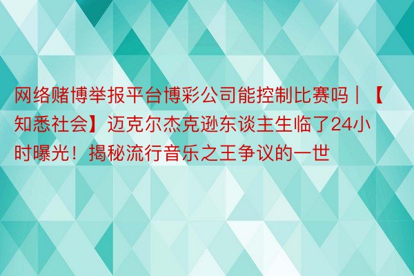 网络赌博举报平台博彩公司能控制比赛吗 | 【知悉社会】迈克尔杰克逊东谈主生临了24小时曝光!揭秘流行音乐之王争议的一世