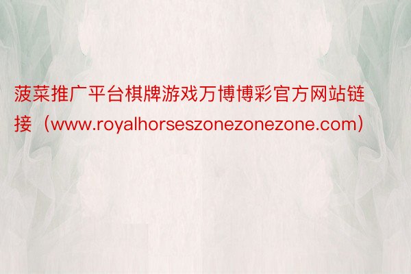 菠菜推广平台棋牌游戏万博博彩官方网站链接(www.royalhorseszonezonezone.com)