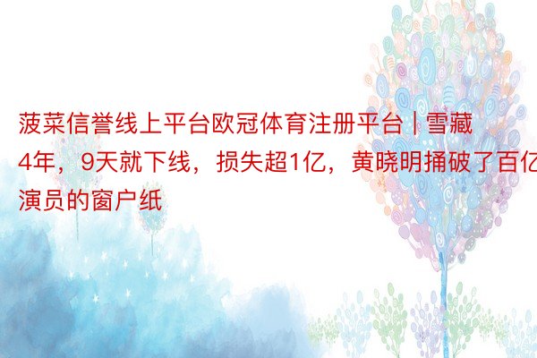 菠菜信誉线上平台欧冠体育注册平台 | 雪藏4年,9天就下线,损失超1亿,黄晓明捅破了百亿演员的窗户纸