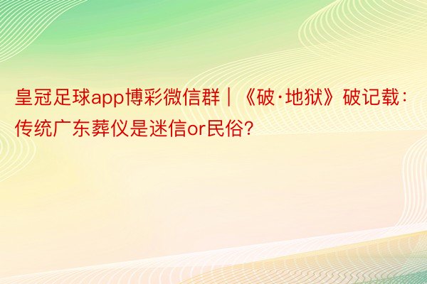 皇冠足球app博彩微信群 | 《破·地狱》破记载:传统广东葬仪是迷信or民俗?