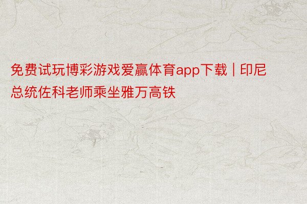 免费试玩博彩游戏爱赢体育app下载 | 印尼总统佐科老师乘坐雅万高铁