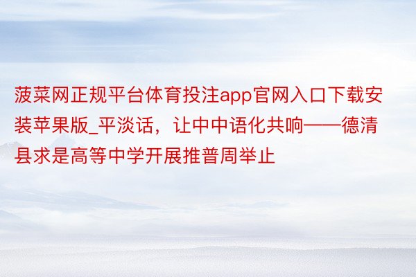 菠菜网正规平台体育投注app官网入口下载安装苹果版_平淡话,让中中语化共响——德清县求是高等中学开展推普周举止