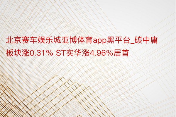 北京赛车娱乐城亚博体育app黑平台_碳中庸板块涨0.31% ST实华涨4.96%居首