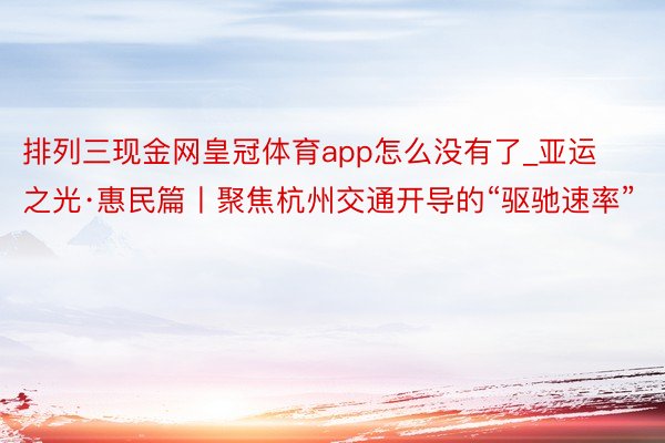 排列三现金网皇冠体育app怎么没有了_亚运之光·惠民篇丨聚焦杭州交通开导的“驱驰速率”