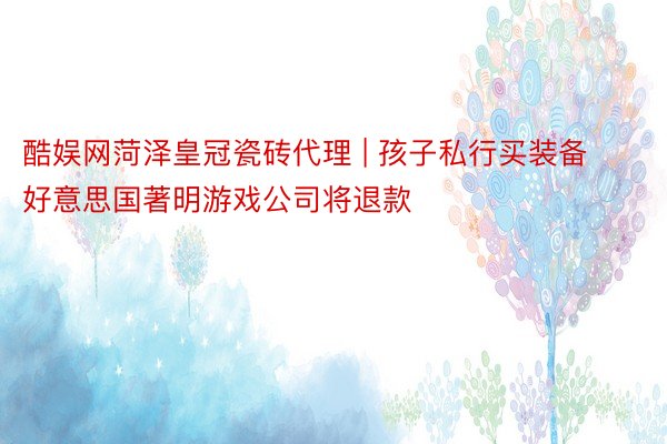 酷娱网菏泽皇冠瓷砖代理 | 孩子私行买装备 好意思国著明游戏公司将退款