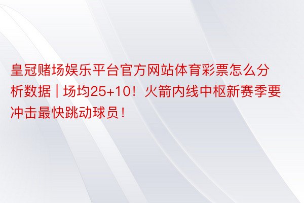 皇冠赌场娱乐平台官方网站体育彩票怎么分析数据 | 场均25+10!火箭内线中枢新赛季要冲击最快跳动球员!