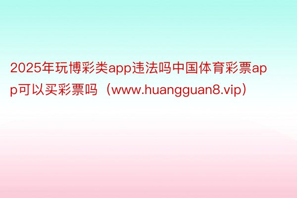 2025年玩博彩类app违法吗中国体育彩票app可以买彩票吗(www.huangguan8.vip)
