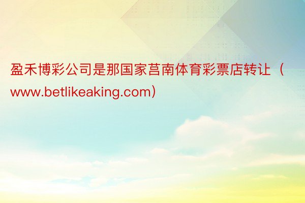 盈禾博彩公司是那国家莒南体育彩票店转让(www.betlikeaking.com)