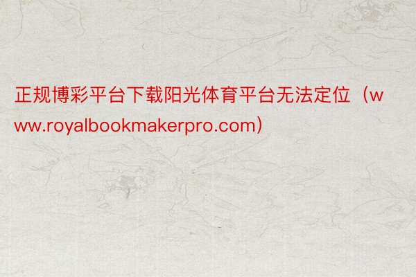 正规博彩平台下载阳光体育平台无法定位（www.royalbookmakerpro.com）