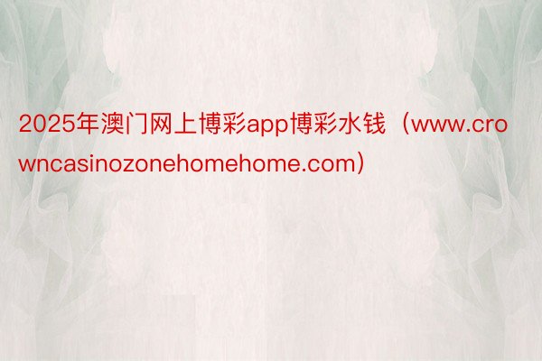 2025年澳门网上博彩app博彩水钱(www.crowncasinozonehomehome.com)