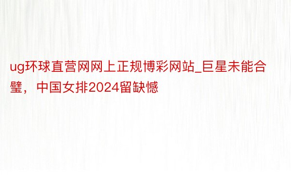 ug环球直营网网上正规博彩网站_巨星未能合璧,中国女排2024留缺憾