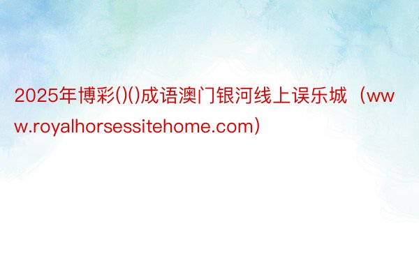 2025年博彩()()成语澳门银河线上误乐城(www.royalhorsessitehome.com)