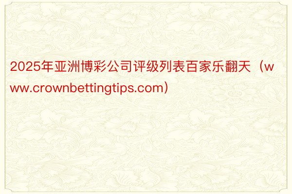 2025年亚洲博彩公司评级列表百家乐翻天(www.crownbettingtips.com)