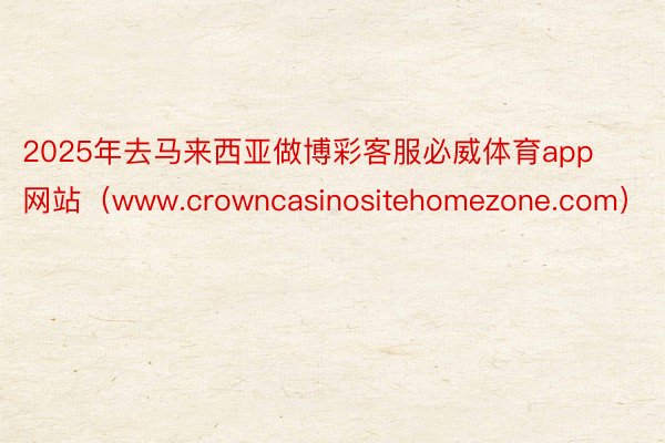 2025年去马来西亚做博彩客服必威体育app网站(www.crowncasinositehomezone.com)