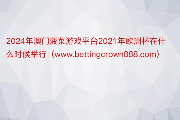 2024年澳门菠菜游戏平台2021年欧洲杯在什么时候举行（www.bettingcrown888.com）